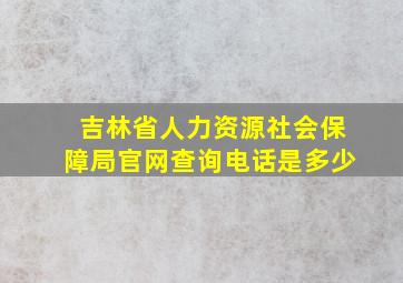 吉林省人力资源社会保障局官网查询电话是多少