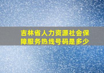 吉林省人力资源社会保障服务热线号码是多少