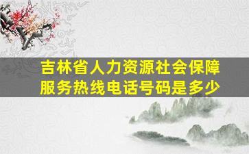 吉林省人力资源社会保障服务热线电话号码是多少