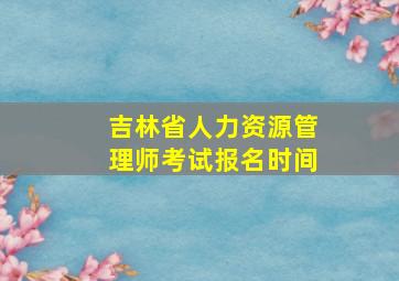 吉林省人力资源管理师考试报名时间