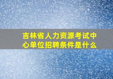 吉林省人力资源考试中心单位招聘条件是什么