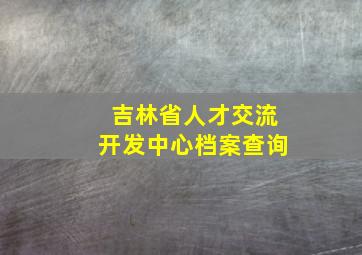 吉林省人才交流开发中心档案查询