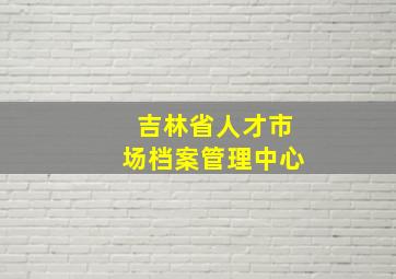 吉林省人才市场档案管理中心