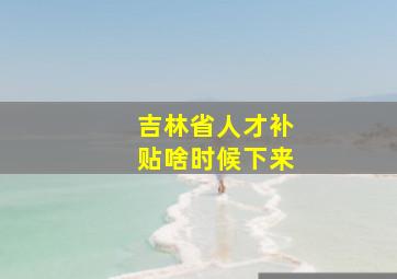 吉林省人才补贴啥时候下来