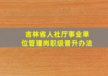 吉林省人社厅事业单位管理岗职级晋升办法