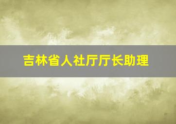 吉林省人社厅厅长助理