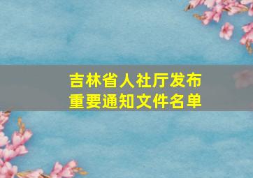 吉林省人社厅发布重要通知文件名单