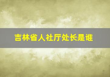 吉林省人社厅处长是谁