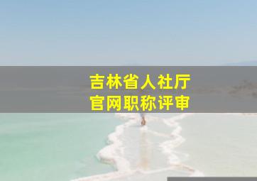 吉林省人社厅官网职称评审