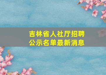 吉林省人社厅招聘公示名单最新消息