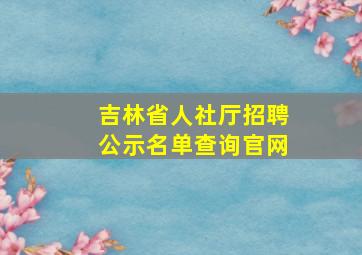 吉林省人社厅招聘公示名单查询官网