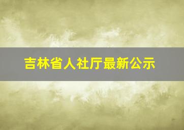 吉林省人社厅最新公示