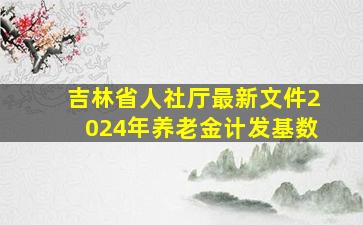 吉林省人社厅最新文件2024年养老金计发基数