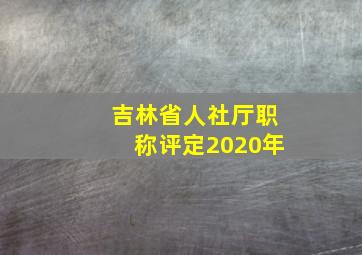 吉林省人社厅职称评定2020年