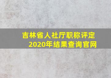 吉林省人社厅职称评定2020年结果查询官网