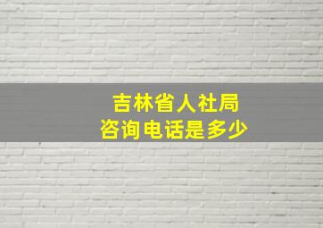 吉林省人社局咨询电话是多少