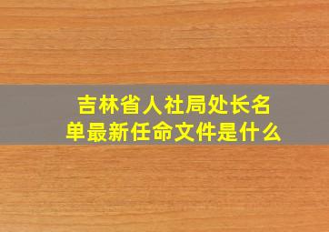 吉林省人社局处长名单最新任命文件是什么