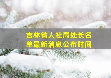 吉林省人社局处长名单最新消息公布时间