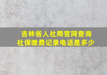 吉林省人社局官网查询社保缴费记录电话是多少