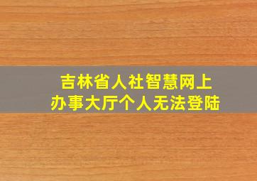 吉林省人社智慧网上办事大厅个人无法登陆