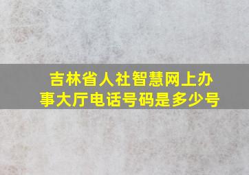 吉林省人社智慧网上办事大厅电话号码是多少号