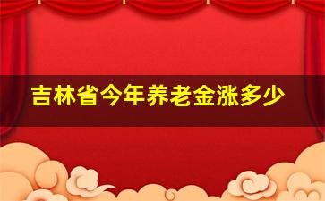 吉林省今年养老金涨多少