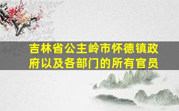 吉林省公主岭市怀德镇政府以及各部门的所有官员