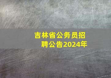 吉林省公务员招聘公告2024年