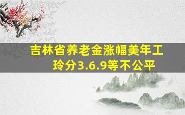 吉林省养老金涨幅美年工玲分3.6.9等不公平