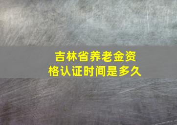 吉林省养老金资格认证时间是多久