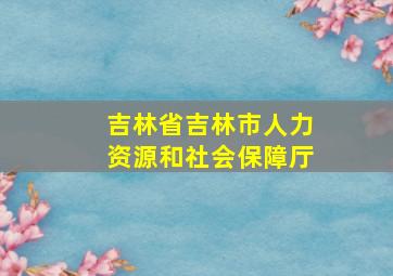 吉林省吉林市人力资源和社会保障厅