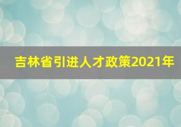 吉林省引进人才政策2021年