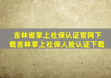 吉林省掌上社保认证官网下载吉林掌上社保人脸认证下载