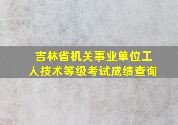 吉林省机关事业单位工人技术等级考试成绩查询