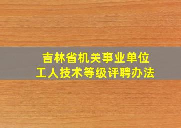 吉林省机关事业单位工人技术等级评聘办法