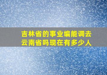 吉林省的事业编能调去云南省吗现在有多少人