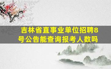 吉林省直事业单位招聘8号公告能查询报考人数吗