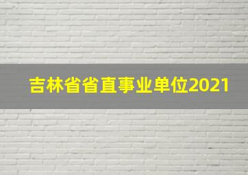 吉林省省直事业单位2021