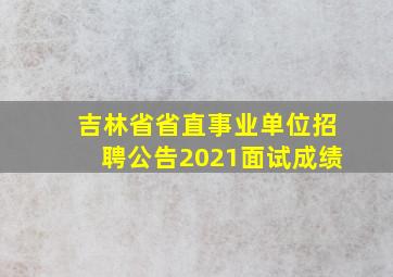 吉林省省直事业单位招聘公告2021面试成绩