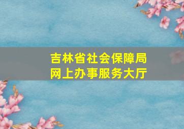 吉林省社会保障局网上办事服务大厅