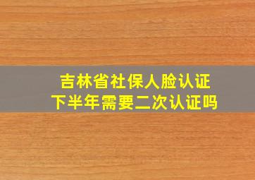 吉林省社保人脸认证下半年需要二次认证吗