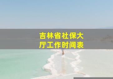 吉林省社保大厅工作时间表