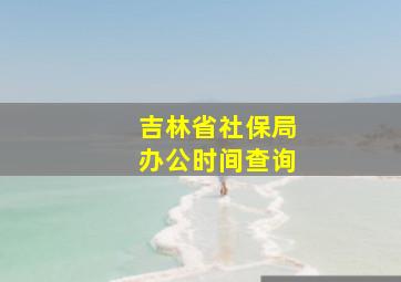 吉林省社保局办公时间查询