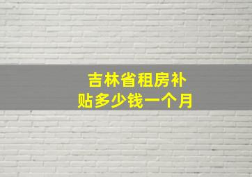 吉林省租房补贴多少钱一个月