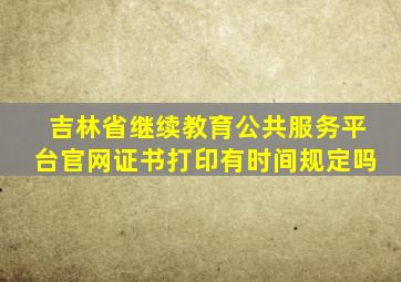 吉林省继续教育公共服务平台官网证书打印有时间规定吗