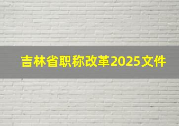 吉林省职称改革2025文件