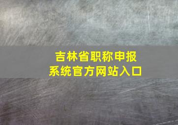 吉林省职称申报系统官方网站入口