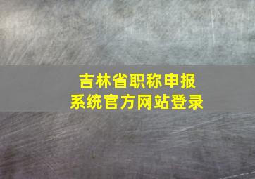 吉林省职称申报系统官方网站登录