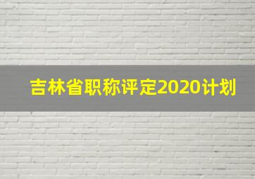 吉林省职称评定2020计划