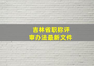 吉林省职称评审办法最新文件